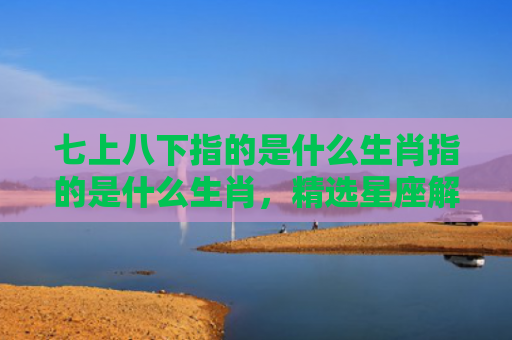 七上八下指的是什么生肖指的是什么生肖，精选星座解释