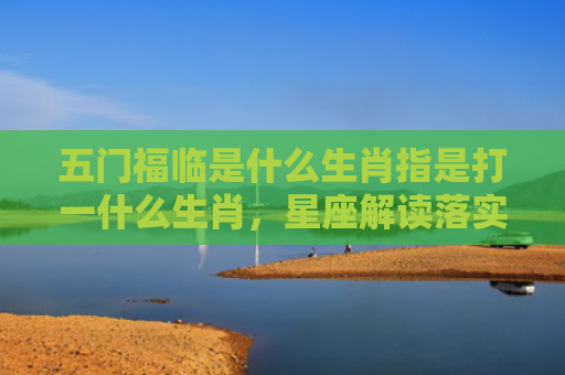 五门福临是什么生肖指是打一什么生肖，星座解读落实