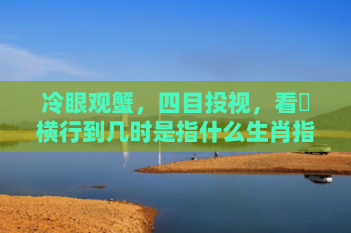 冷眼观蟹，四目投视，看牠横行到几时是指什么生肖指的是什么生肖，普及星座常识