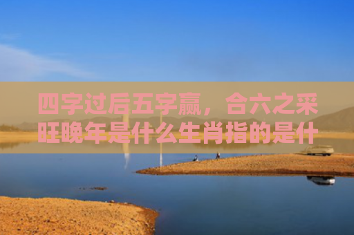 四字过后五字赢，合六之采旺晚年是什么生肖指的是什么生肖，普及星座常识
