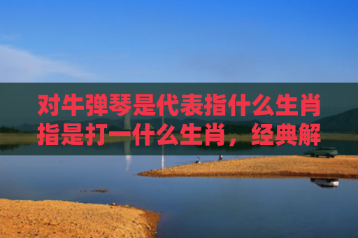 对牛弹琴是代表指什么生肖指是打一什么生肖，经典解答星座知识