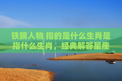 铁腕人物 指的是什么生肖是指什么生肖，经典解答星座知识