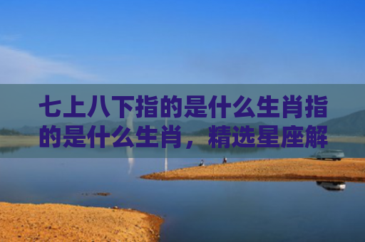 七上八下指的是什么生肖指的是什么生肖，精选星座解释