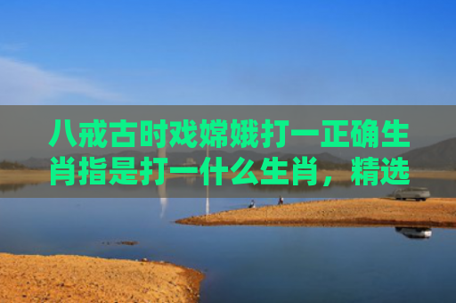 八戒古时戏嫦娥打一正确生肖指是打一什么生肖，精选星座解释