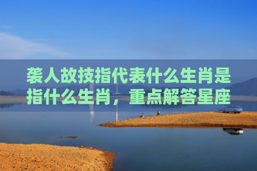 袭人故技指代表什么生肖是指什么生肖，重点解答星座释义
