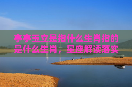 亭亭玉立是指什么生肖指的是什么生肖，星座解读落实