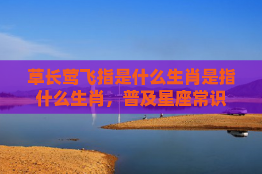 草长莺飞指是什么生肖是指什么生肖，普及星座常识