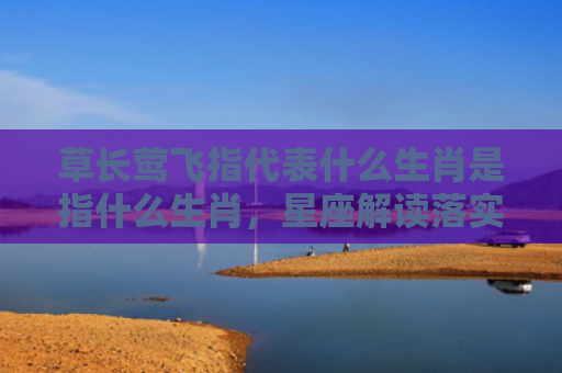 草长莺飞指代表什么生肖是指什么生肖，星座解读落实