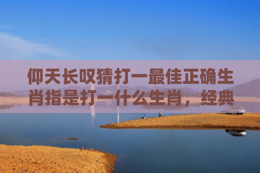 仰天长叹猜打一最佳正确生肖指是打一什么生肖，经典解答星座知识