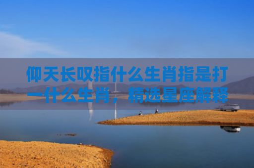 仰天长叹指什么生肖指是打一什么生肖，精选星座解释