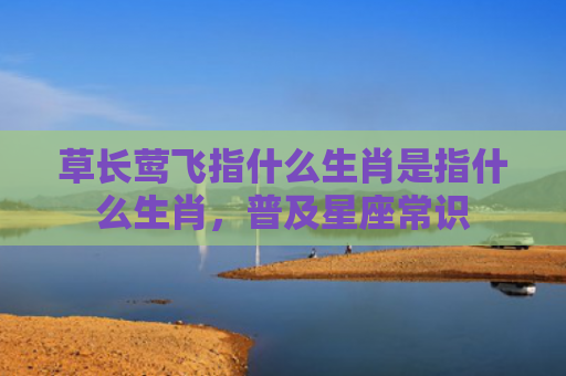 草长莺飞指什么生肖是指什么生肖，普及星座常识
