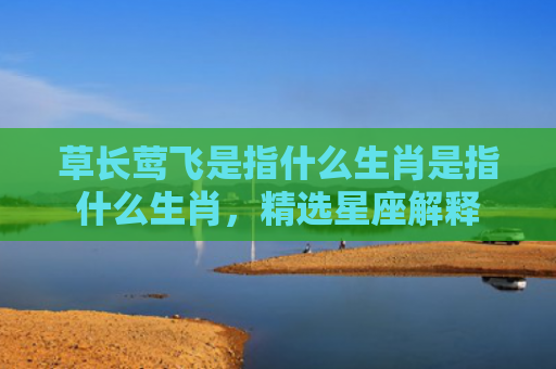 草长莺飞是指什么生肖是指什么生肖，精选星座解释