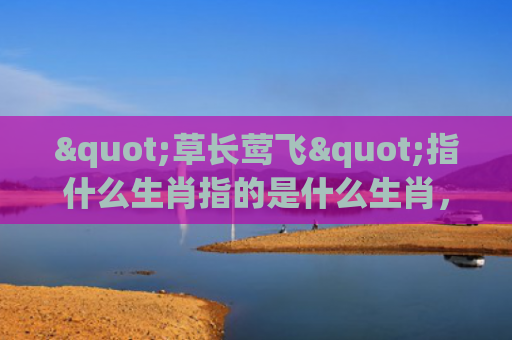 "草长莺飞"指什么生肖指的是什么生肖，星座解读落实