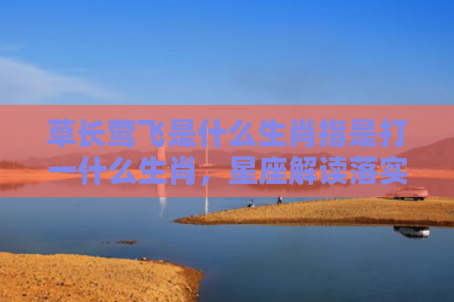 草长莺飞是什么生肖指是打一什么生肖，星座解读落实