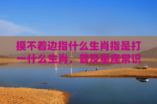 摸不着边指什么生肖指是打一什么生肖，普及星座常识