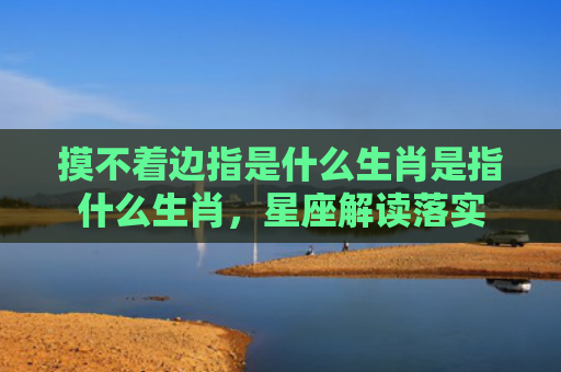 摸不着边指是什么生肖是指什么生肖，星座解读落实