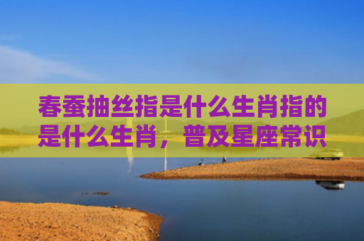 春蚕抽丝指是什么生肖指的是什么生肖，普及星座常识