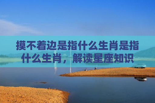 摸不着边是指什么生肖是指什么生肖，解读星座知识