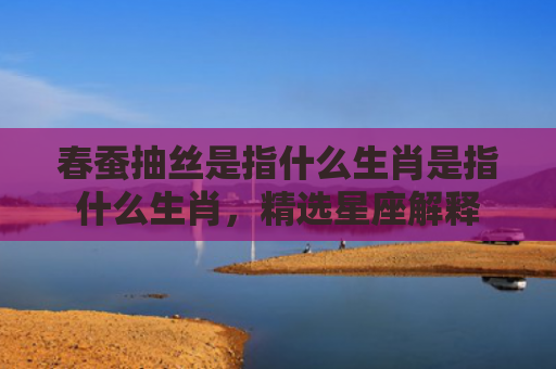 春蚕抽丝是指什么生肖是指什么生肖，精选星座解释