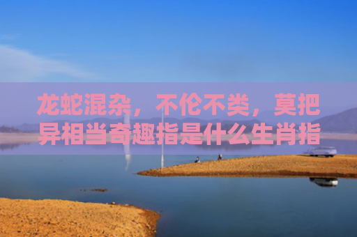 龙蛇混杂，不伦不类，莫把异相当奇趣指是什么生肖指的是什么生肖，经典解答星座知识