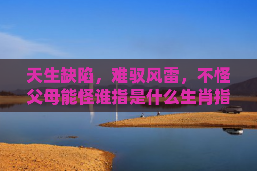 天生缺陷，难驭风雷，不怪父母能怪谁指是什么生肖指的是什么生肖，解读星座知识