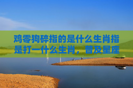 鸡零狗碎指的是什么生肖指是打一什么生肖，普及星座常识