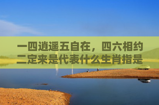 一四逍遥五自在，四六相约二定来是代表什么生肖指是打一什么生肖，重点解答星座释义