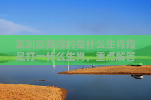 龙凤双舞指的是什么生肖指是打一什么生肖，重点解答星座释义