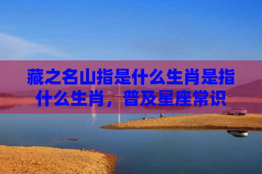 藏之名山指是什么生肖是指什么生肖，普及星座常识
