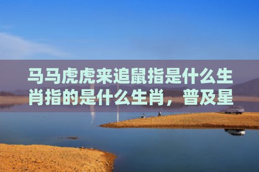 马马虎虎来追鼠指是什么生肖指的是什么生肖，普及星座常识