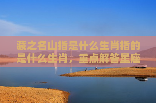 藏之名山指是什么生肖指的是什么生肖，重点解答星座释义