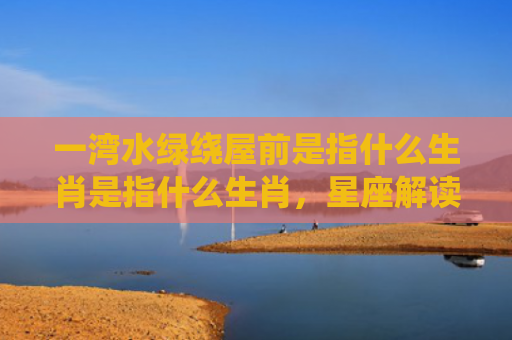 一湾水绿绕屋前是指什么生肖是指什么生肖，星座解读落实