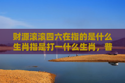 财源滚滚四六在指的是什么生肖指是打一什么生肖，普及星座常识
