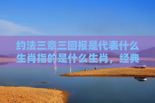约法三章三回报是代表什么生肖指的是什么生肖，经典解答星座知识
