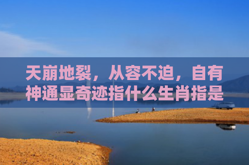 天崩地裂，从容不迫，自有神通显奇迹指什么生肖指是打一什么生肖，普及星座常识