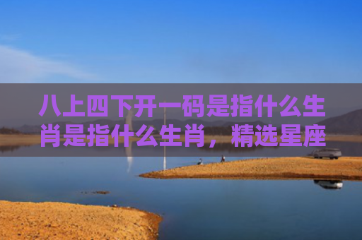 八上四下开一码是指什么生肖是指什么生肖，精选星座解释
