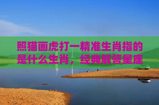 照猫画虎打一精准生肖指的是什么生肖，经典解答星座知识