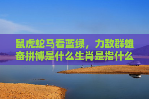 鼠虎蛇马看蓝绿，力敌群雄奋拼博是什么生肖是指什么生肖，普及星座常识