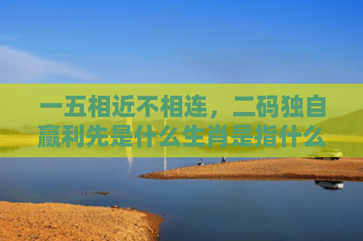 一五相近不相连，二码独自赢利先是什么生肖是指什么生肖，经典解答星座知识