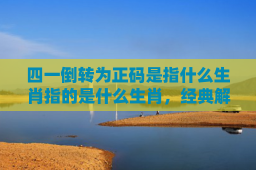 四一倒转为正码是指什么生肖指的是什么生肖，经典解答星座知识