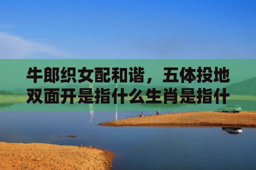牛郎织女配和谐，五体投地双面开是指什么生肖是指什么生肖，重点解答星座释义