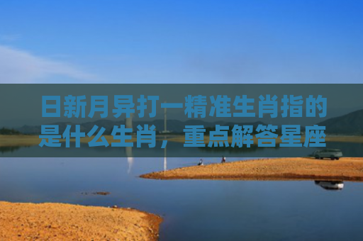 日新月异打一精准生肖指的是什么生肖，重点解答星座释义