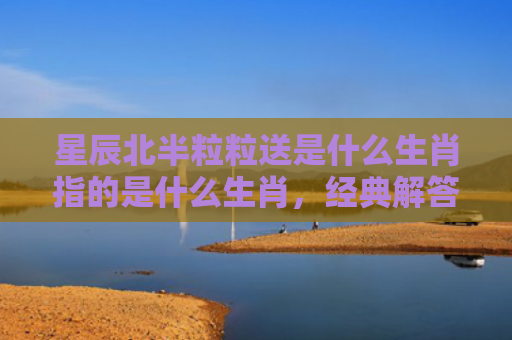 星辰北半粒粒送是什么生肖指的是什么生肖，经典解答星座知识