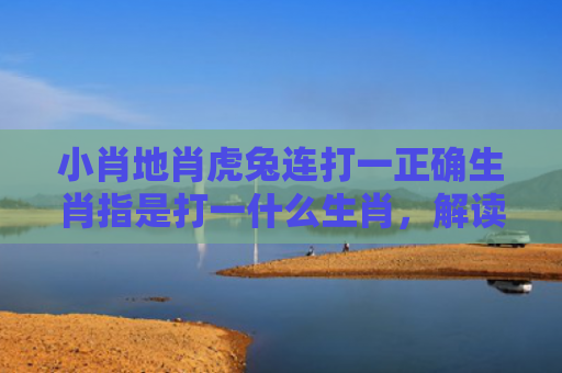 小肖地肖虎兔连打一正确生肖指是打一什么生肖，解读星座知识