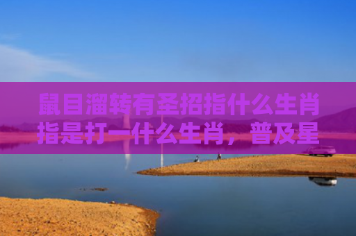 鼠目溜转有圣招指什么生肖指是打一什么生肖，普及星座常识