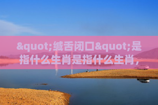 "缄舌闭口"是指什么生肖是指什么生肖，精选星座解释