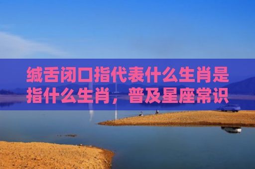 缄舌闭口指代表什么生肖是指什么生肖，普及星座常识