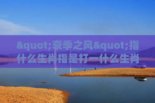 "衰季之风"指什么生肖指是打一什么生肖，星座解读落实