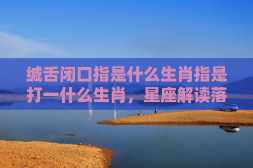 缄舌闭口指是什么生肖指是打一什么生肖，星座解读落实