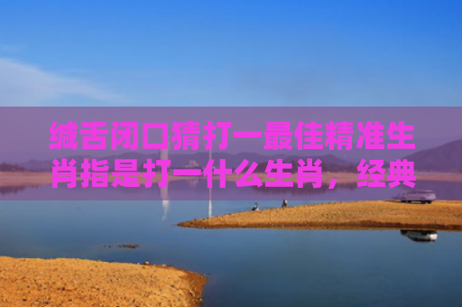 缄舌闭口猜打一最佳精准生肖指是打一什么生肖，经典解答星座知识